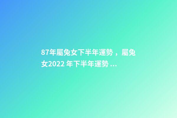 87年屬兔女下半年運勢，屬兔女2022 年下半年運勢 87年女兔2022年運勢如何，1987年女兔在2022年運勢
